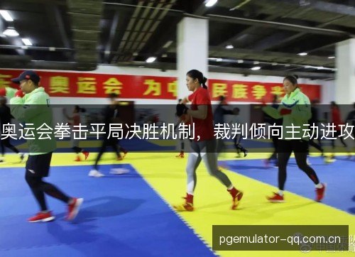 奥运会拳击平局决胜机制,裁判倾向主动进攻 奥运会拳击平局决胜机制,裁判倾向主动进攻